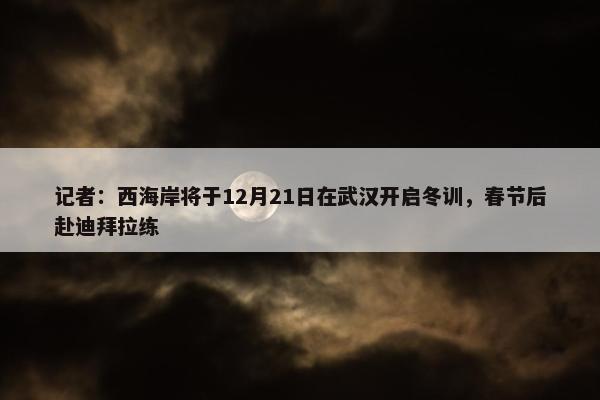 记者：西海岸将于12月21日在武汉开启冬训，春节后赴迪拜拉练