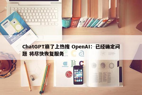 ChatGPT崩了上热搜 OpenAI：已经确定问题 将尽快恢复服务