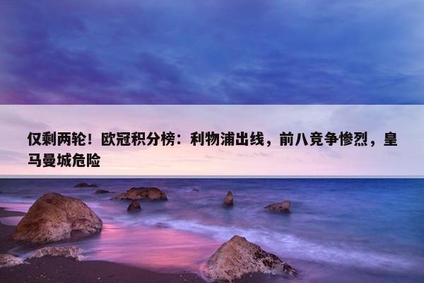 仅剩两轮！欧冠积分榜：利物浦出线，前八竞争惨烈，皇马曼城危险