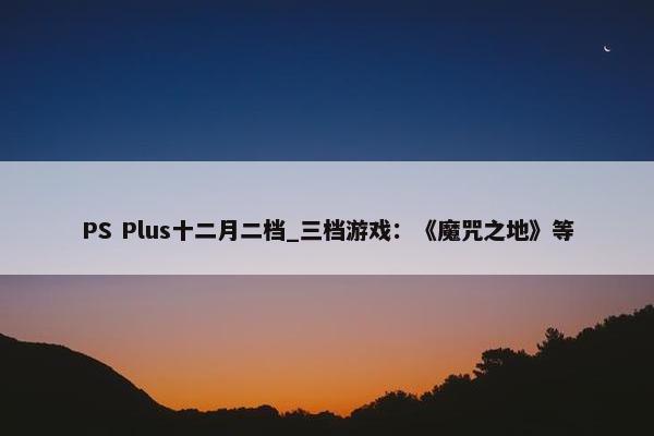 PS Plus十二月二档_三档游戏：《魔咒之地》等