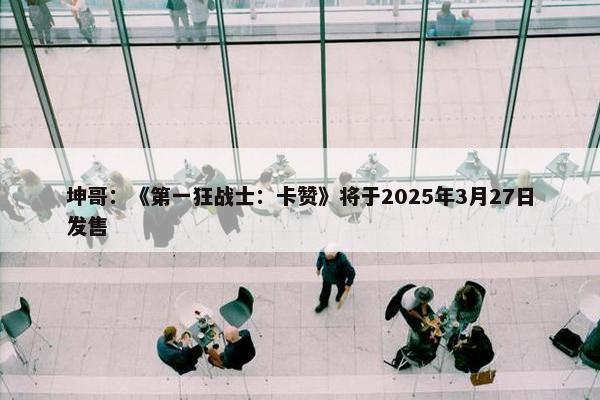 坤哥：《第一狂战士：卡赞》将于2025年3月27日发售