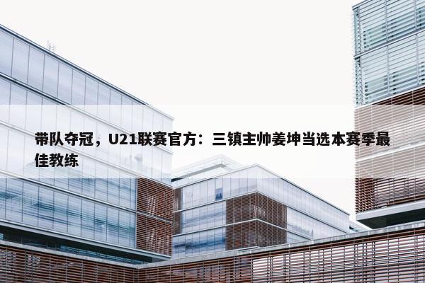 带队夺冠，U21联赛官方：三镇主帅姜坤当选本赛季最佳教练