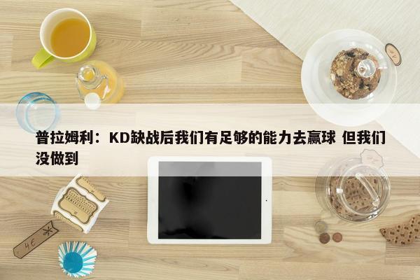 普拉姆利：KD缺战后我们有足够的能力去赢球 但我们没做到