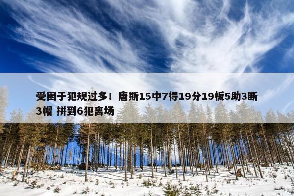 受困于犯规过多！唐斯15中7得19分19板5助3断3帽 拼到6犯离场