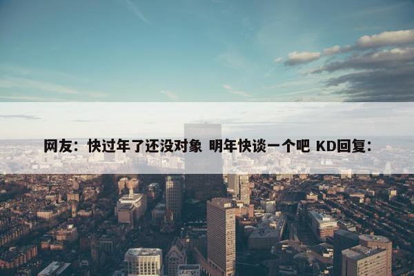 网友：快过年了还没对象 明年快谈一个吧 KD回复：