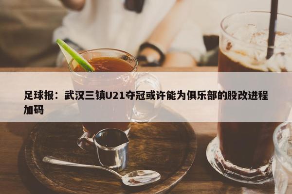 足球报：武汉三镇U21夺冠或许能为俱乐部的股改进程加码