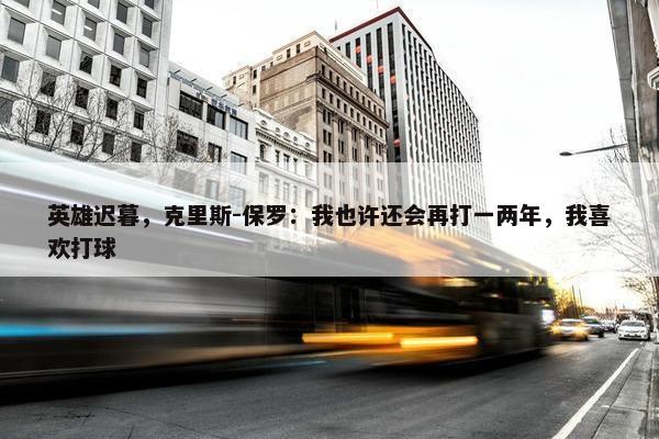 英雄迟暮，克里斯-保罗：我也许还会再打一两年，我喜欢打球