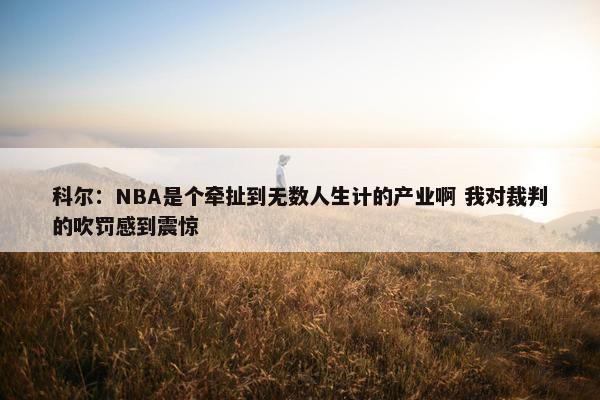 科尔：NBA是个牵扯到无数人生计的产业啊 我对裁判的吹罚感到震惊