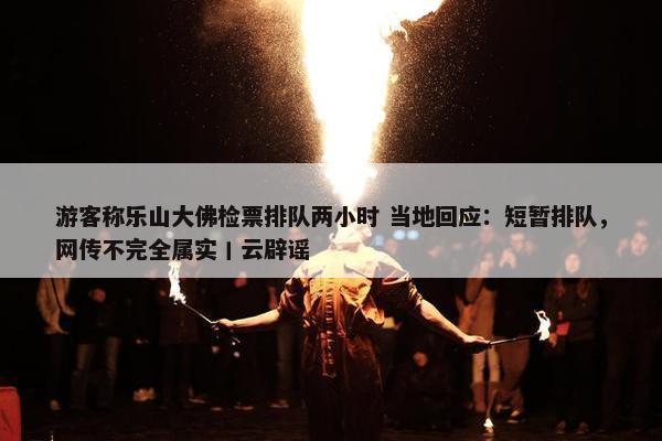 游客称乐山大佛检票排队两小时 当地回应：短暂排队，网传不完全属实丨云辟谣