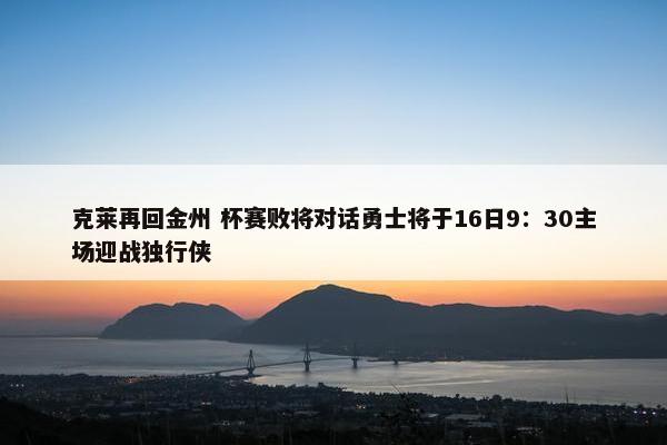 克莱再回金州 杯赛败将对话勇士将于16日9：30主场迎战独行侠