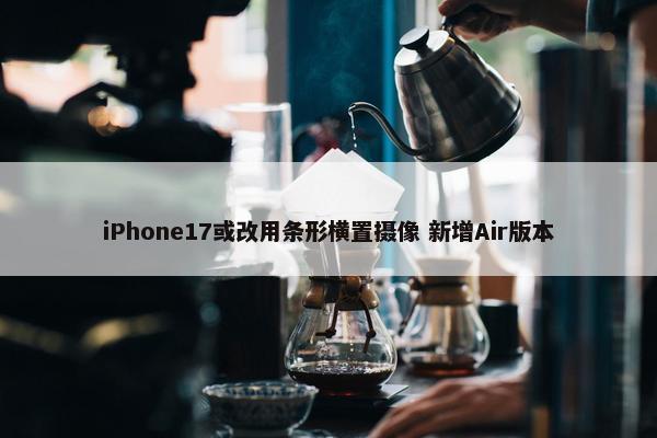 iPhone17或改用条形横置摄像 新增Air版本