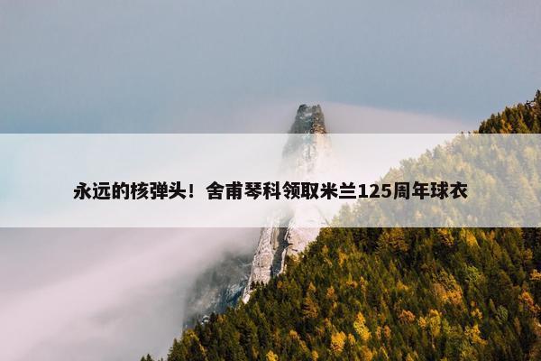 永远的核弹头！舍甫琴科领取米兰125周年球衣