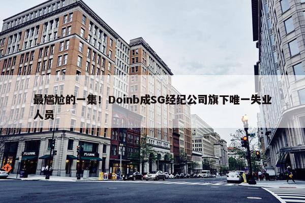 最尴尬的一集！Doinb成SG经纪公司旗下唯一失业人员