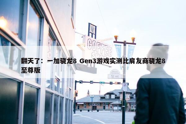 翻天了：一加骁龙8 Gen3游戏实测比肩友商骁龙8至尊版