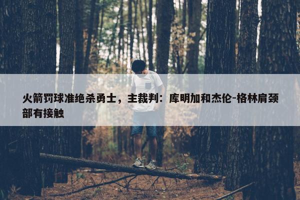 火箭罚球准绝杀勇士，主裁判：库明加和杰伦-格林肩颈部有接触