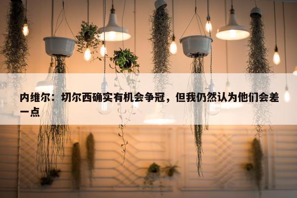 内维尔：切尔西确实有机会争冠，但我仍然认为他们会差一点