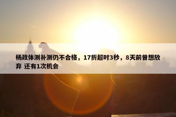 杨政体测补测仍不合格，17折超时3秒，8天前曾想放弃 还有1次机会