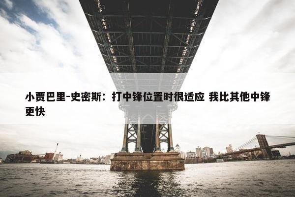 小贾巴里-史密斯：打中锋位置时很适应 我比其他中锋更快