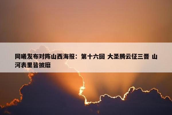 同曦发布对阵山西海报：第十六回 大圣腾云征三晋 山河表里皆披靡