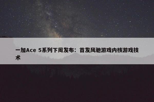 一加Ace 5系列下周发布：首发风驰游戏内核游戏技术