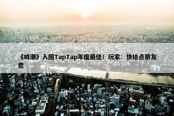 《鸣潮》入围TapTap年度最佳！玩家：快给点朋友费