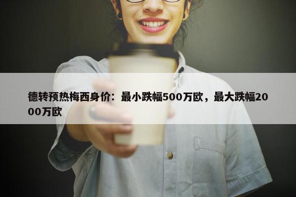 德转预热梅西身价：最小跌幅500万欧，最大跌幅2000万欧