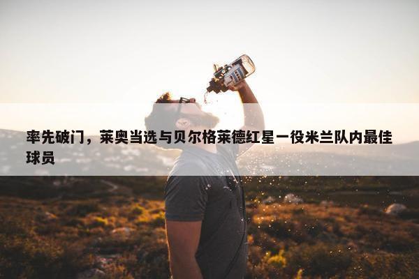 率先破门，莱奥当选与贝尔格莱德红星一役米兰队内最佳球员