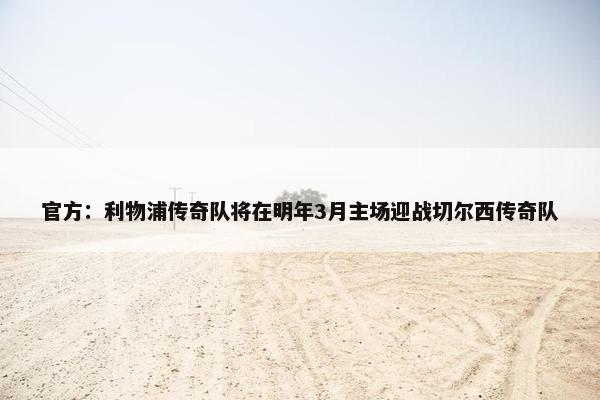 官方：利物浦传奇队将在明年3月主场迎战切尔西传奇队