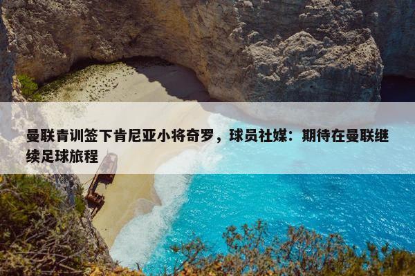 曼联青训签下肯尼亚小将奇罗，球员社媒：期待在曼联继续足球旅程