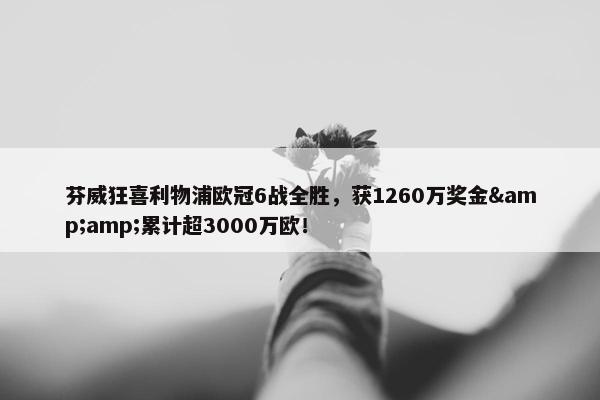 芬威狂喜利物浦欧冠6战全胜，获1260万奖金&amp;累计超3000万欧！