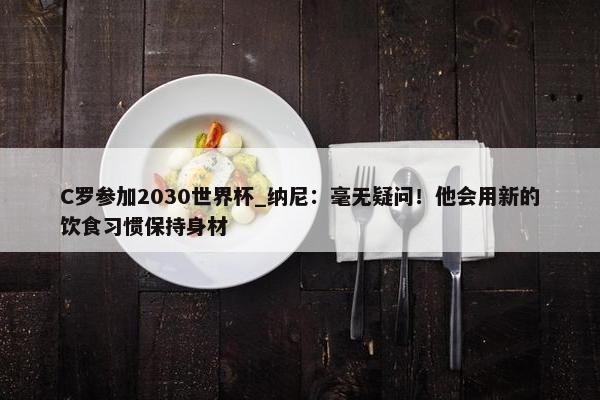 C罗参加2030世界杯_纳尼：毫无疑问！他会用新的饮食习惯保持身材