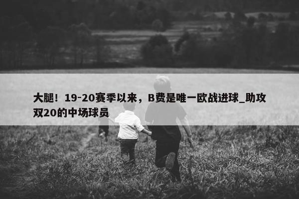 大腿！19-20赛季以来，B费是唯一欧战进球_助攻双20的中场球员