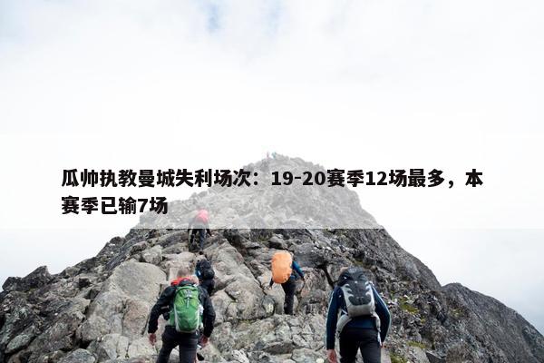 瓜帅执教曼城失利场次：19-20赛季12场最多，本赛季已输7场