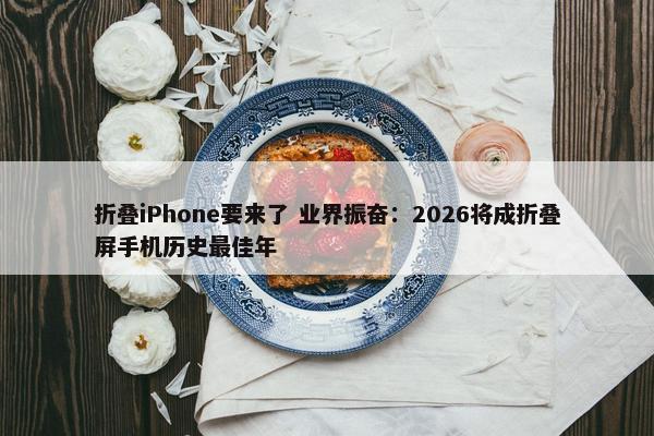 折叠iPhone要来了 业界振奋：2026将成折叠屏手机历史最佳年