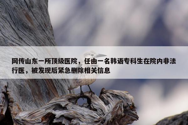 网传山东一所顶级医院，任由一名韩语专科生在院内非法行医，被发现后紧急删除相关信息