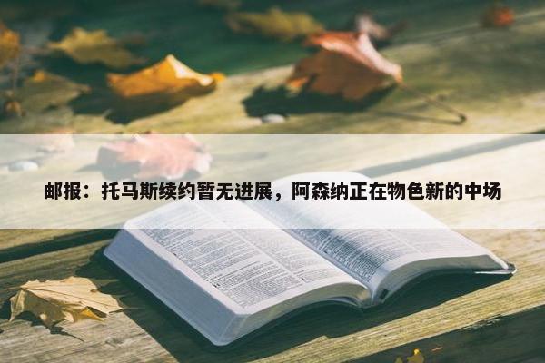 邮报：托马斯续约暂无进展，阿森纳正在物色新的中场