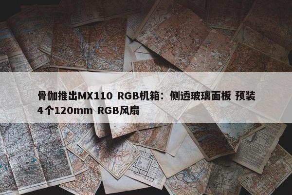 骨伽推出MX110 RGB机箱：侧透玻璃面板 预装4个120mm RGB风扇