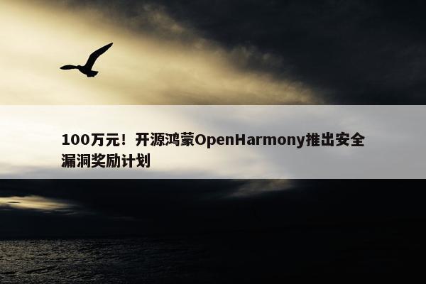 100万元！开源鸿蒙OpenHarmony推出安全漏洞奖励计划