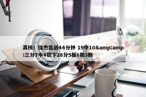 真核！徐杰出战44分钟 19中10&amp;三分7中4砍下28分5板6助3断