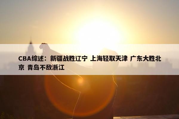 CBA综述：新疆战胜辽宁 上海轻取天津 广东大胜北京 青岛不敌浙江