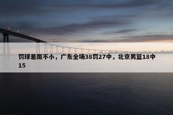 罚球差距不小，广东全场38罚27中，北京男篮18中15