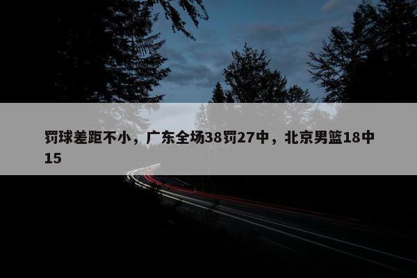 罚球差距不小，广东全场38罚27中，北京男篮18中15