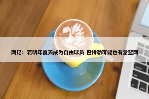 网记：若明年夏天成为自由球员 巴特勒可能也有意篮网