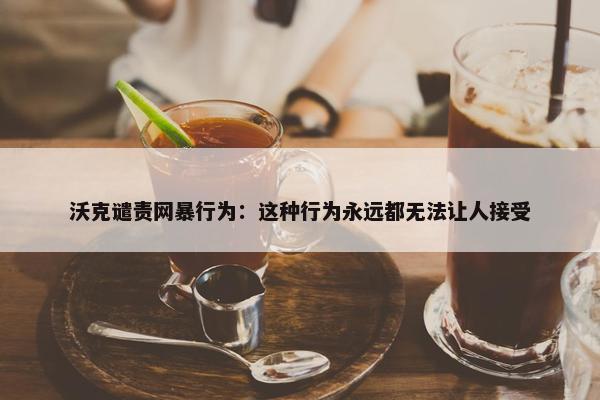 沃克谴责网暴行为：这种行为永远都无法让人接受