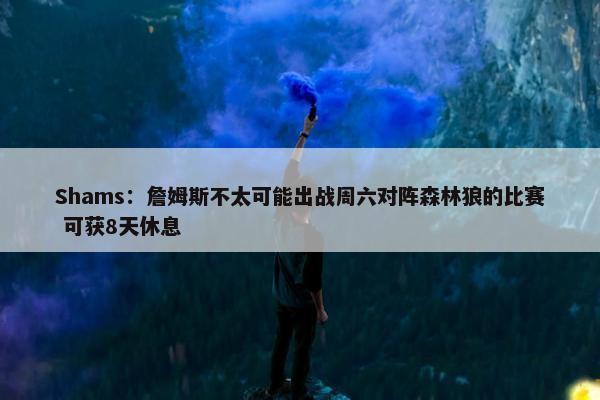 Shams：詹姆斯不太可能出战周六对阵森林狼的比赛 可获8天休息