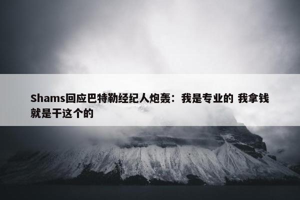 Shams回应巴特勒经纪人炮轰：我是专业的 我拿钱就是干这个的