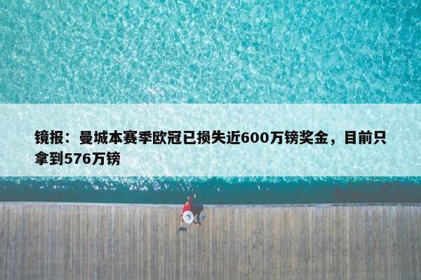 镜报：曼城本赛季欧冠已损失近600万镑奖金，目前只拿到576万镑