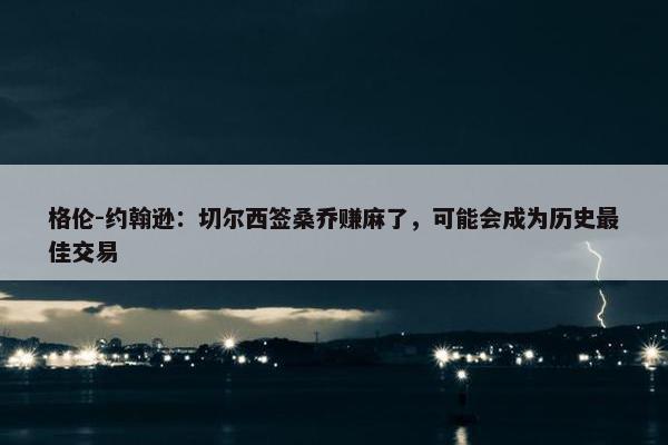 格伦-约翰逊：切尔西签桑乔赚麻了，可能会成为历史最佳交易