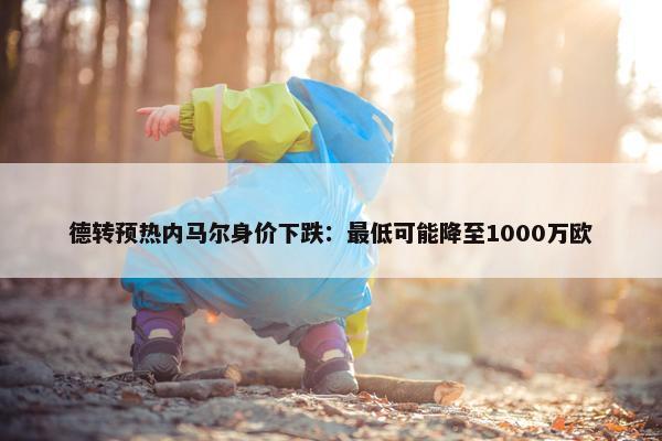 德转预热内马尔身价下跌：最低可能降至1000万欧