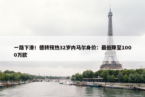 一路下滑！德转预热32岁内马尔身价：最低降至1000万欧